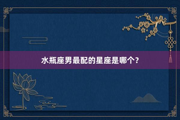 水瓶座男最配的星座是哪个？