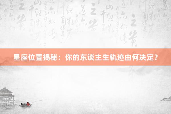 星座位置揭秘：你的东谈主生轨迹由何决定？