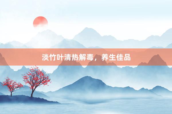 淡竹叶清热解毒，养生佳品