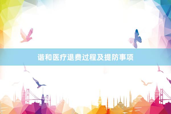 谐和医疗退费过程及提防事项