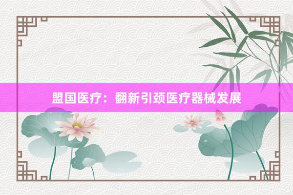 盟国医疗：翻新引颈医疗器械发展