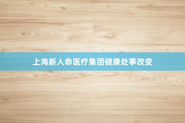 上海新人命医疗集团健康处事改变