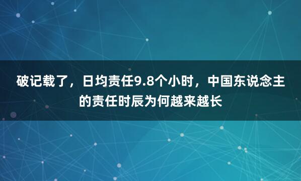 破记载了，日均责任9.8个小时，中国东说念主的责任时辰为何越来越长